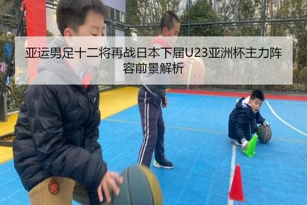 亚运男足十二将再战日本下届U23亚洲杯主力阵容前景解析